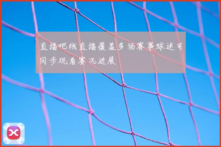 直播吧线直播覆盖多场赛事球迷可同步观看赛况进展