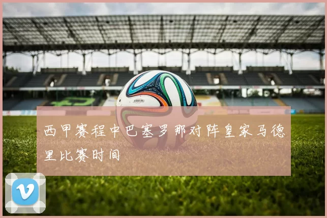 西甲赛程中巴塞罗那对阵皇家马德里比赛时间