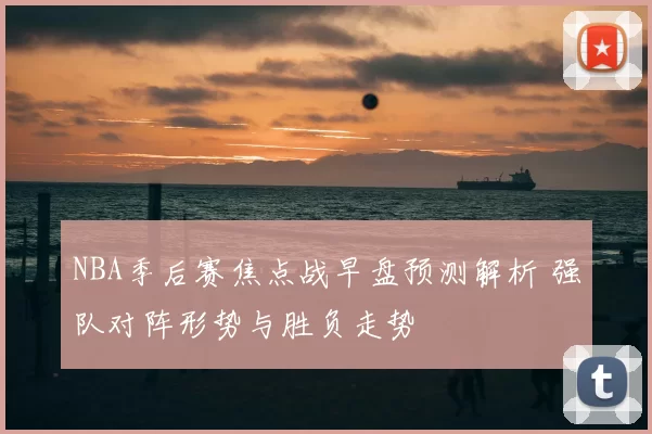 NBA季后赛焦点战早盘预测解析 强队对阵形势与胜负走势