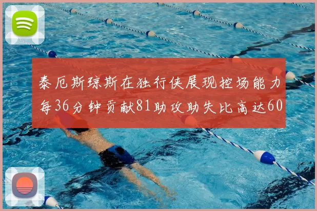 泰厄斯琼斯在独行侠展现控场能力每36分钟贡献81助攻助失比高达60