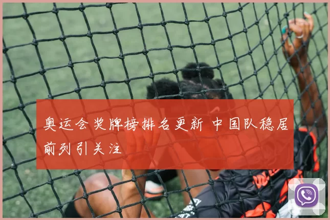 奥运会奖牌榜排名更新 中国队稳居前列引关注
