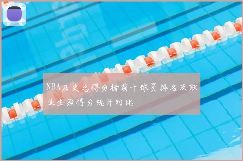 NBA历史总得分榜前十球员排名及职业生涯得分统计对比