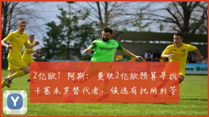 2亿欧!阿斯:曼联2亿欧预算寻找卡塞米罗替代者,候选有托纳利等