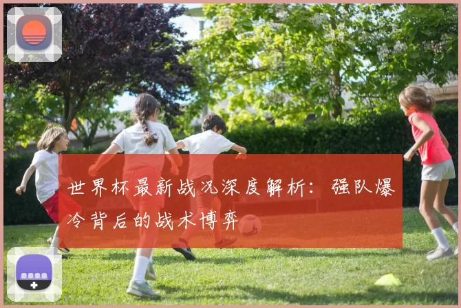 世界杯最新战况深度解析：强队爆冷背后的战术博弈