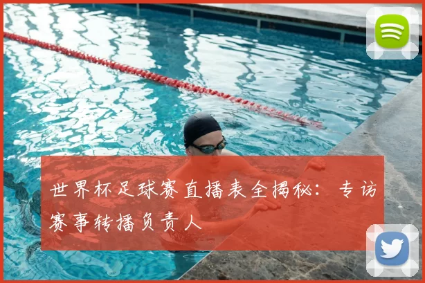 世界杯足球赛直播表全揭秘：专访赛事转播负责人