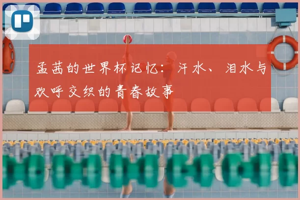 孟茜的世界杯记忆：汗水、泪水与欢呼交织的青春故事