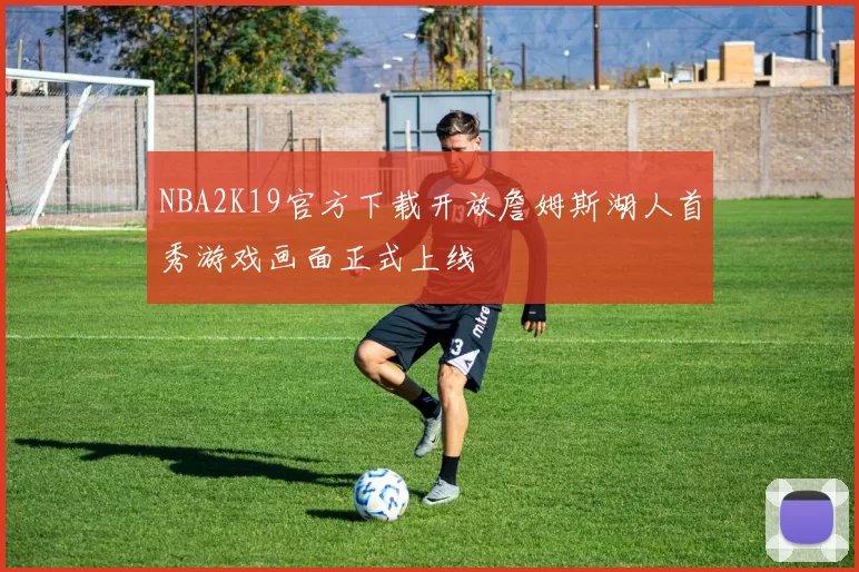 NBA2K19官方下载开放詹姆斯湖人首秀游戏画面正式上线