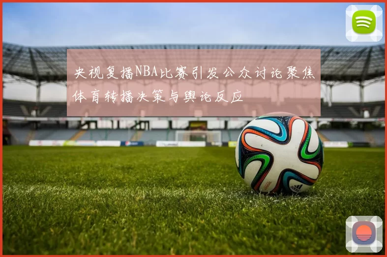 央视复播NBA比赛引发公众讨论聚焦体育转播决策与舆论反应