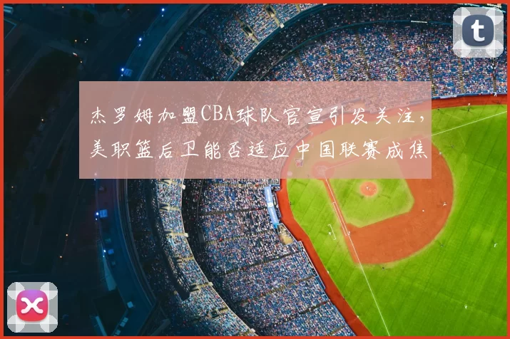 杰罗姆加盟CBA球队官宣引发关注，美职篮后卫能否适应中国联赛成焦点
