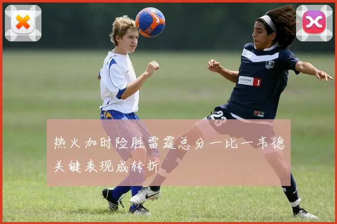热火加时险胜雷霆总分一比一韦德关键表现成转折