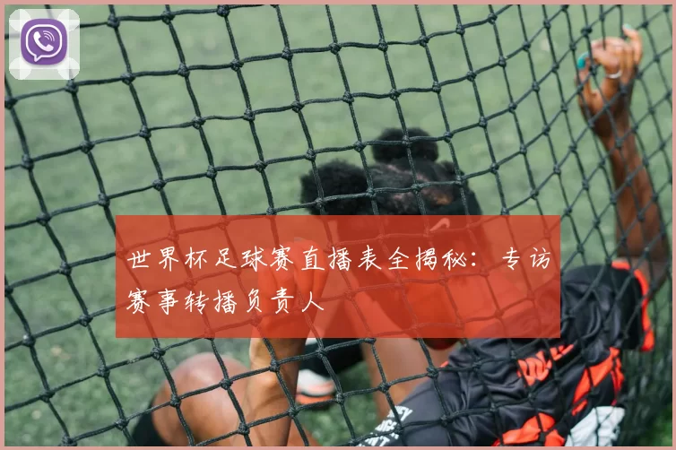 世界杯足球赛直播表全揭秘：专访赛事转播负责人