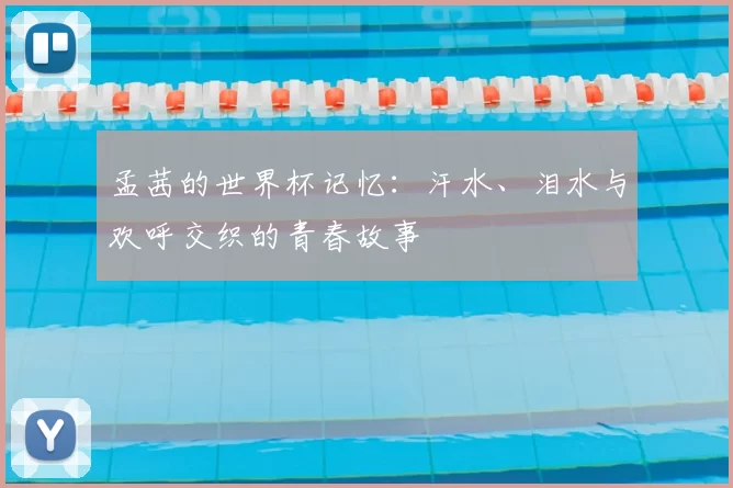 孟茜的世界杯记忆:汗水、泪水与欢呼交织的青春故事