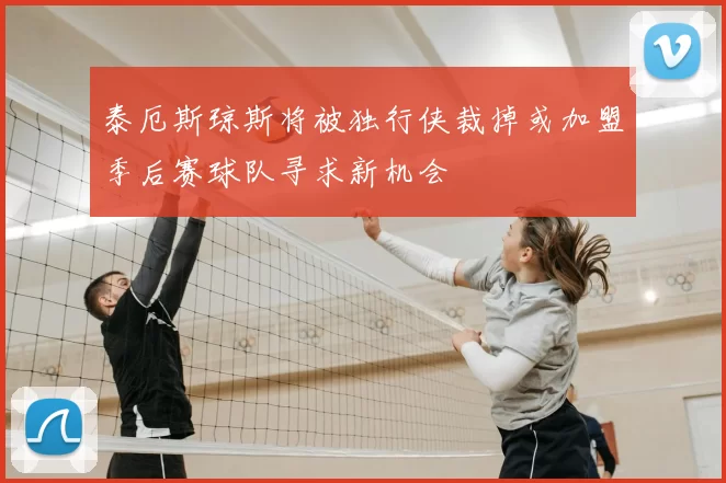泰厄斯琼斯将被独行侠裁掉或加盟季后赛球队寻求新机会