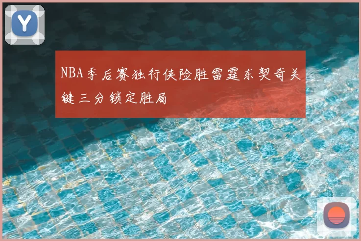 NBA季后赛独行侠险胜雷霆东契奇关键三分锁定胜局