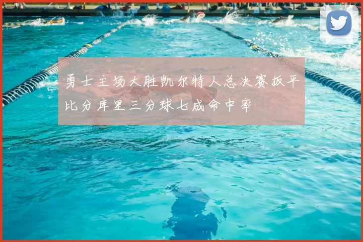 勇士主场大胜凯尔特人总决赛扳平比分库里三分球七成命中率