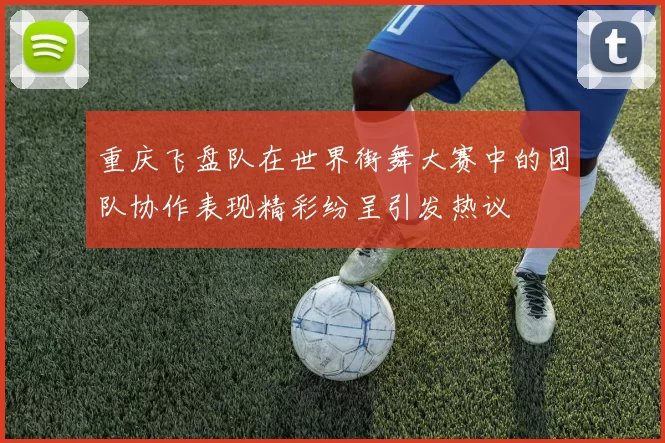 重庆飞盘队在世界街舞大赛中的团队协作表现精彩纷呈引发热议