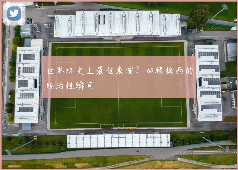 世界杯史上最佳表演?回顾梅西的统治性瞬间