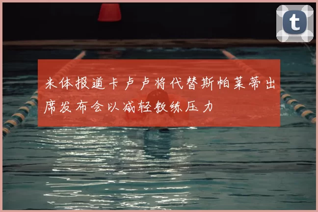米体报道卡卢卢将代替斯帕莱蒂出席发布会以减轻教练压力