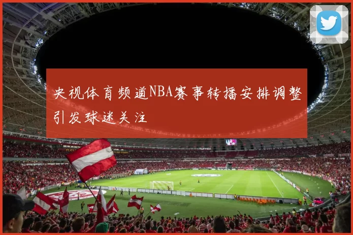 央视体育频道NBA赛事转播安排调整引发球迷关注
