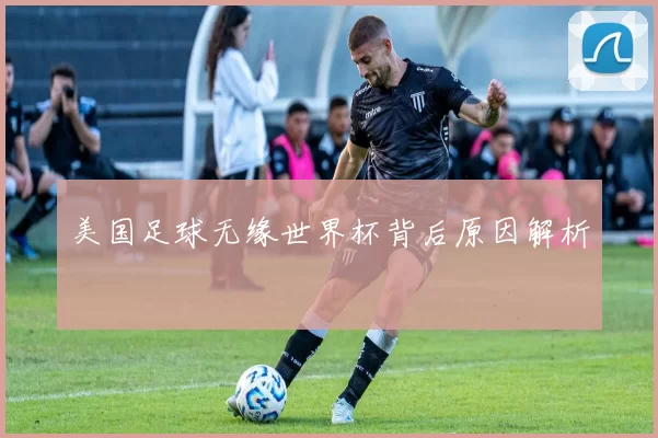 美国足球无缘世界杯背后原因解析