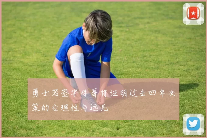 勇士若签字母哥将证明过去四年决策的合理性与远见