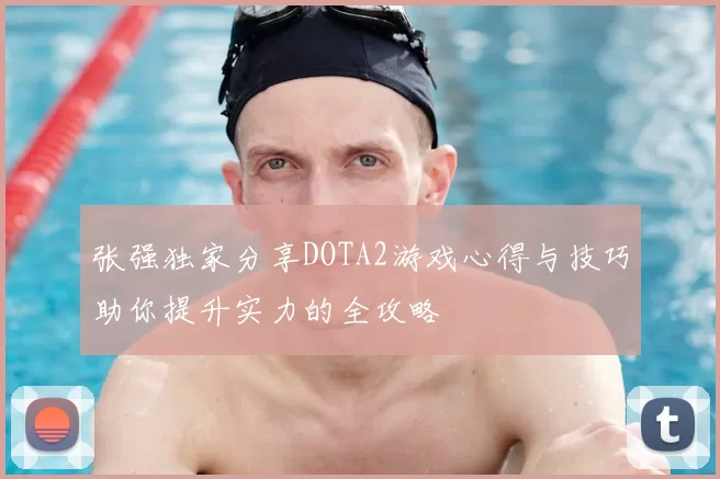 张强独家分享DOTA2游戏心得与技巧助你提升实力的全攻略