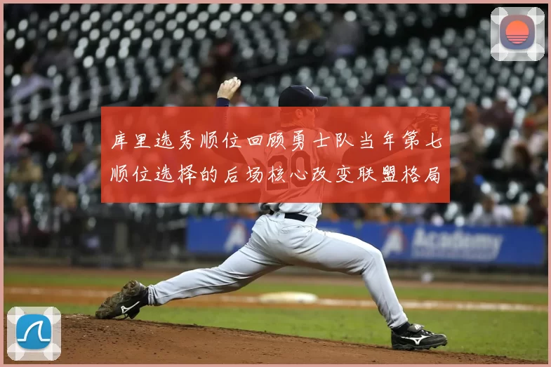 库里选秀顺位回顾勇士队当年第七顺位选择的后场核心改变联盟格局