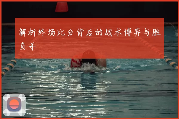 解析终场比分背后的战术博弈与胜负手