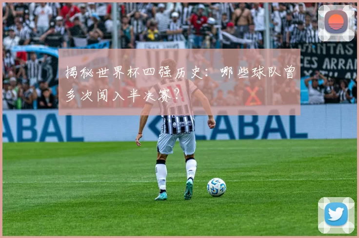 揭秘世界杯四强历史：哪些球队曾多次闯入半决赛？