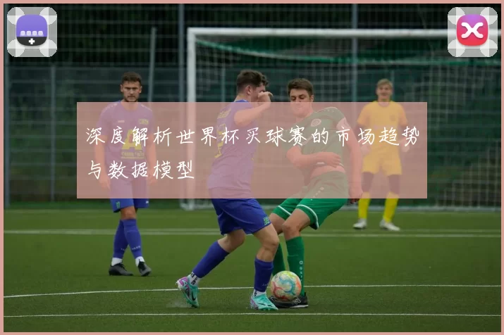 深度解析世界杯买球赛的市场趋势与数据模型
