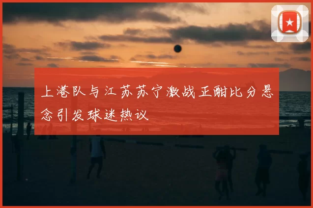 上港队与江苏苏宁激战正酣比分悬念引发球迷热议