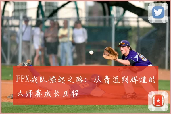 FPX战队崛起之路:从青涩到辉煌的大师赛成长历程