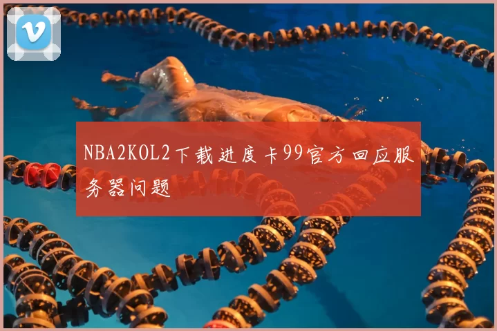 NBA2KOL2下载进度卡99官方回应服务器问题