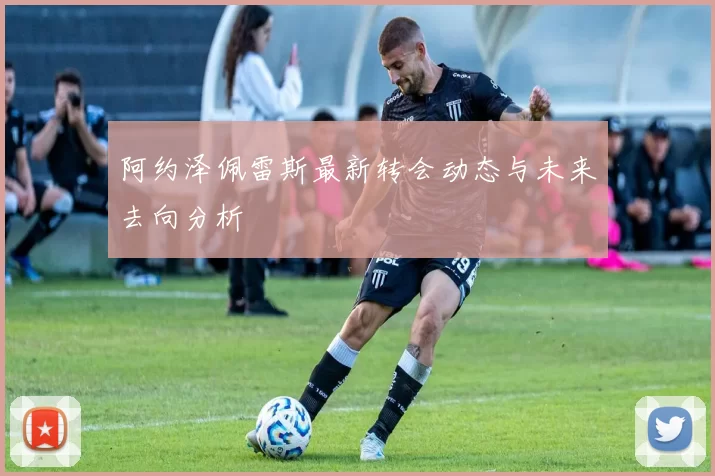 阿约泽佩雷斯最新转会动态与未来去向分析