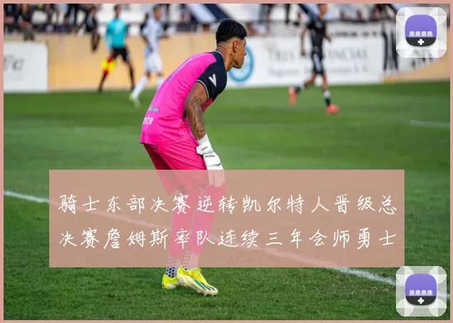 骑士东部决赛逆转凯尔特人晋级总决赛詹姆斯率队连续三年会师勇士