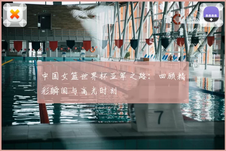 中国女篮世界杯亚军之路：回顾精彩瞬间与高光时刻