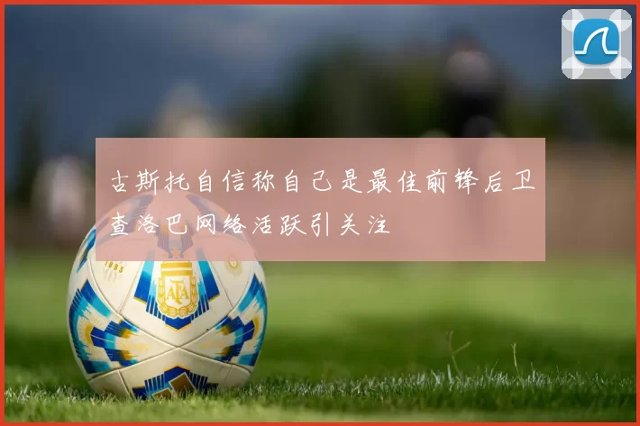 古斯托自信称自己是最佳前锋后卫查洛巴网络活跃引关注