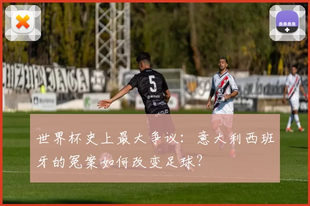 世界杯史上最大争议:意大利西班牙的冤案如何改变足球?