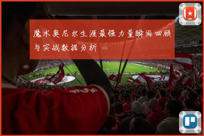 魔术奥尼尔生涯最强力量瞬间回顾与实战数据分析