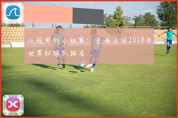 从冠军到小组赛：全面点评2018年世界杯球队排名