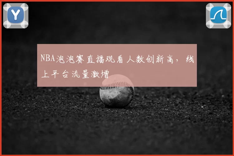 NBA泡泡赛直播观看人数创新高，线上平台流量激增