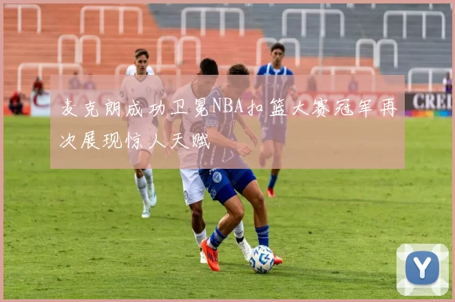 麦克朗成功卫冕NBA扣篮大赛冠军再次展现惊人天赋
