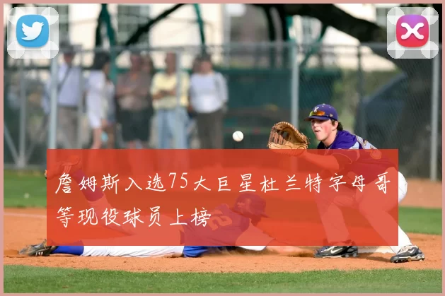 詹姆斯入选75大巨星杜兰特字母哥等现役球员上榜