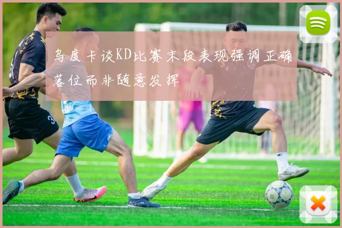乌度卡谈KD比赛末段表现强调正确落位而非随意发挥