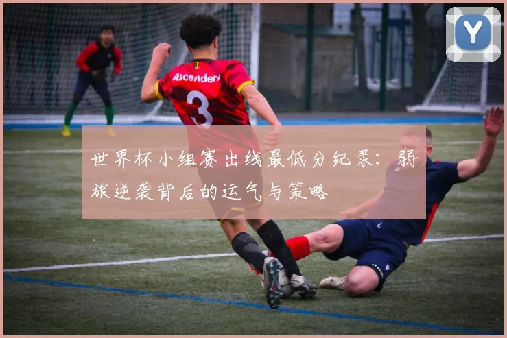 世界杯小组赛出线最低分纪录：弱旅逆袭背后的运气与策略