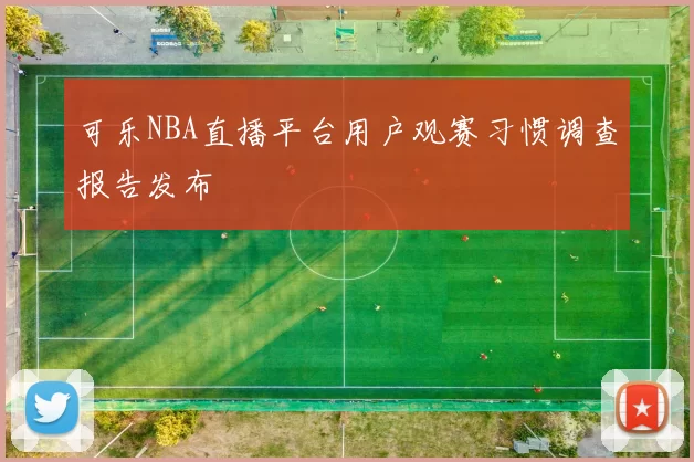 可乐NBA直播平台用户观赛习惯调查报告发布
