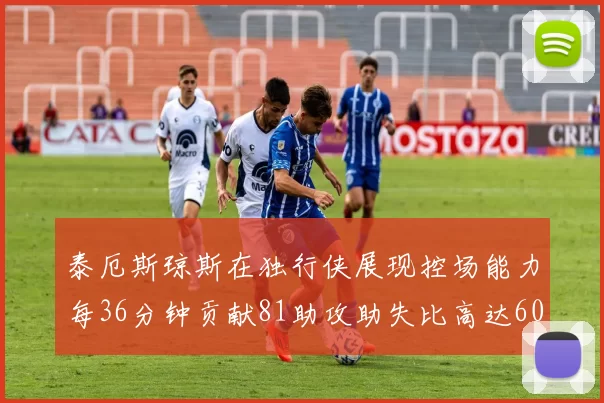 泰厄斯琼斯在独行侠展现控场能力每36分钟贡献81助攻助失比高达60