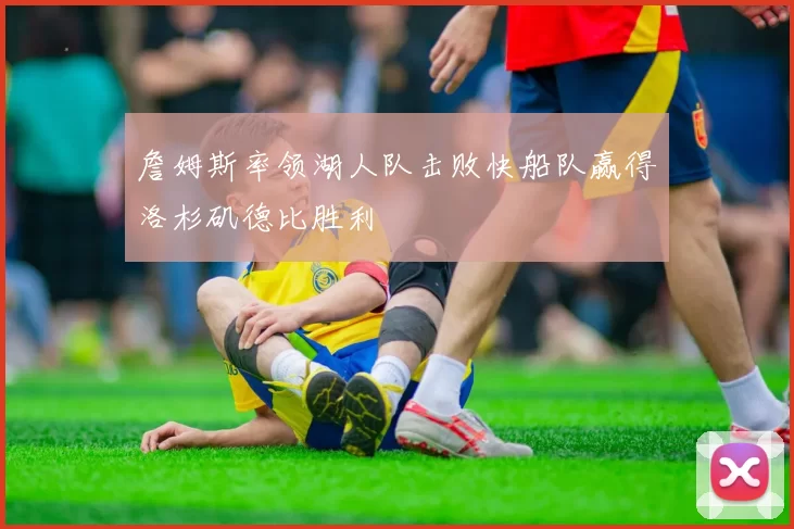 詹姆斯率领湖人队击败快船队赢得洛杉矶德比胜利
