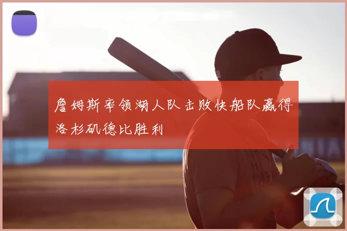 詹姆斯率领湖人队击败快船队赢得洛杉矶德比胜利