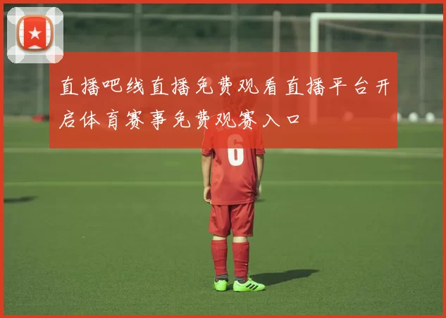 直播吧线直播免费观看直播平台开启体育赛事免费观赛入口